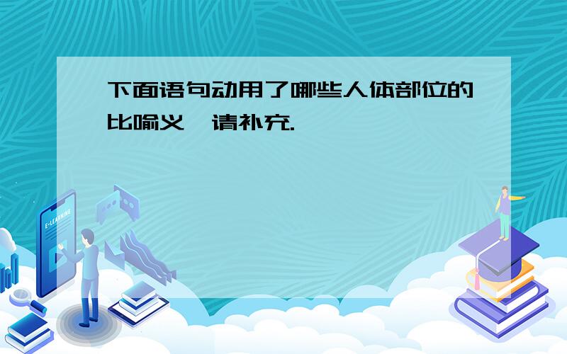 下面语句动用了哪些人体部位的比喻义,请补充.