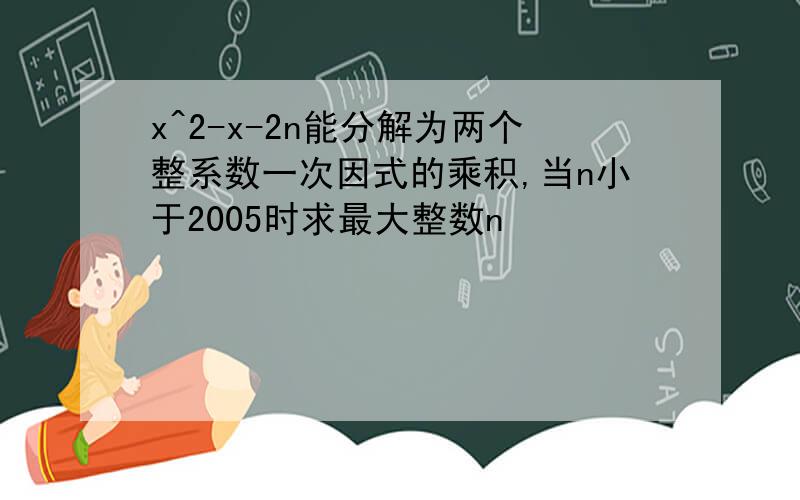 x^2-x-2n能分解为两个整系数一次因式的乘积,当n小于2005时求最大整数n