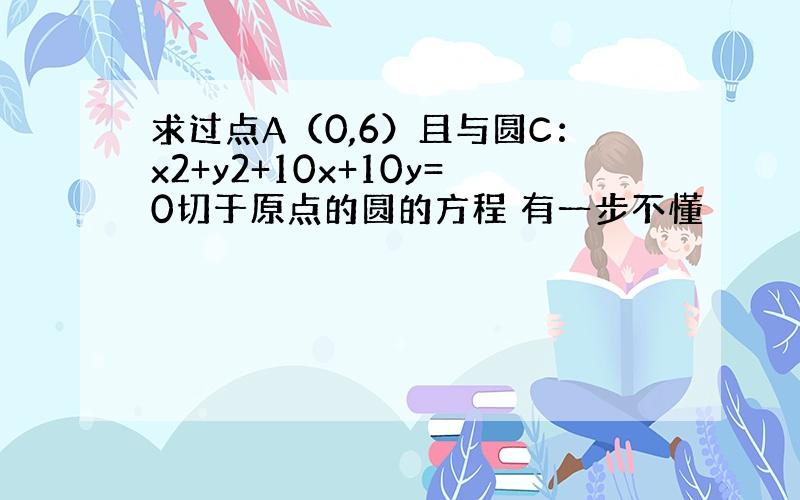 求过点A（0,6）且与圆C：x2+y2+10x+10y=0切于原点的圆的方程 有一步不懂