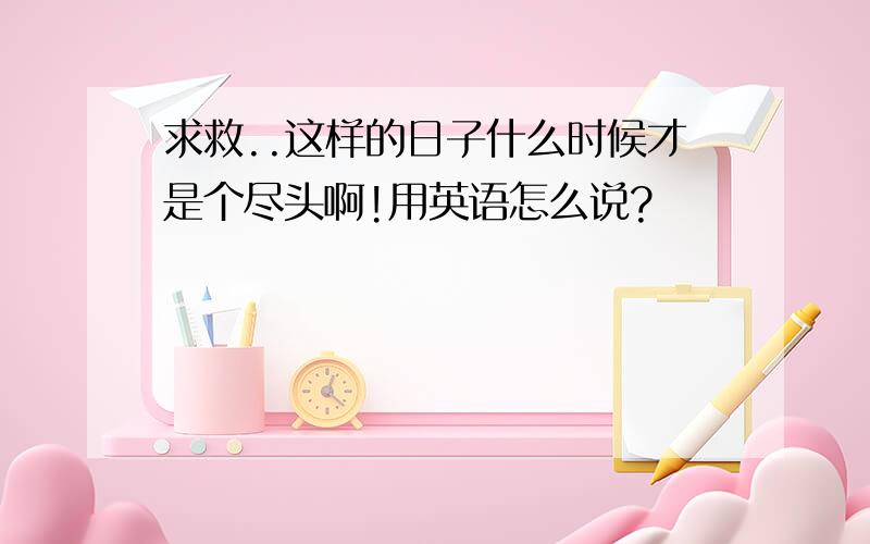 求救..这样的日子什么时候才是个尽头啊!用英语怎么说?