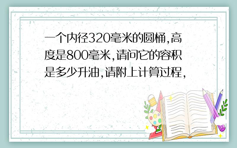 一个内径320毫米的圆桶,高度是800毫米,请问它的容积是多少升油,请附上计算过程,