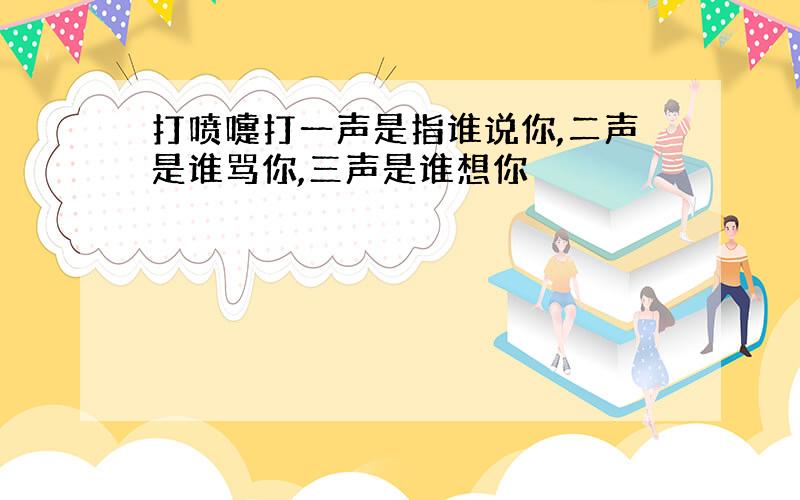 打喷嚏打一声是指谁说你,二声是谁骂你,三声是谁想你