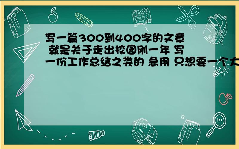 写一篇300到400字的文章 就是关于走出校园刚一年 写一份工作总结之类的 急用 只想要一个大概的轮廓