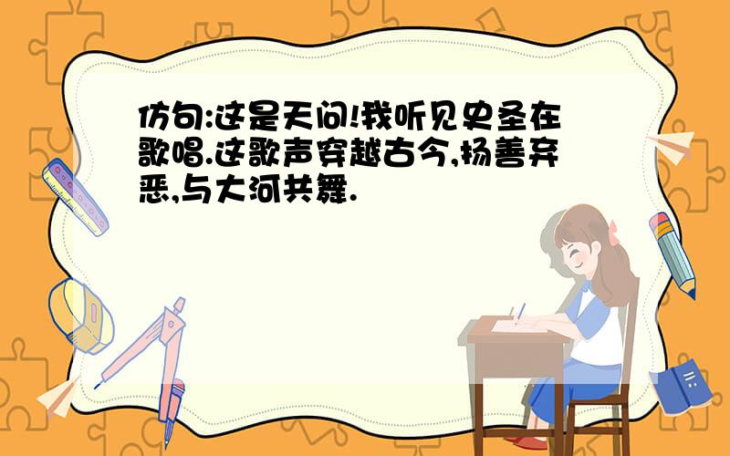 仿句:这是天问!我听见史圣在歌唱.这歌声穿越古今,扬善弃恶,与大河共舞.