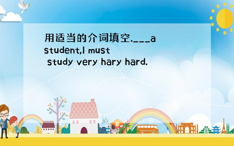 用适当的介词填空.___a student,I must study very hary hard.