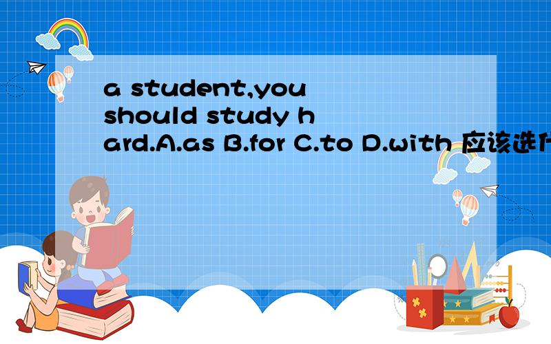 a student,you should study hard.A.as B.for C.to D.with 应该选什么