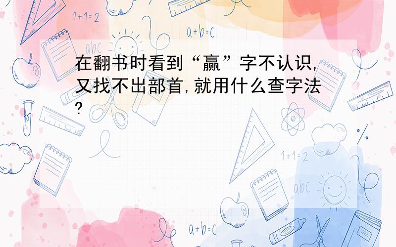 在翻书时看到“赢”字不认识,又找不出部首,就用什么查字法?