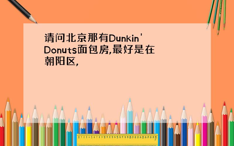 请问北京那有Dunkin' Donuts面包房,最好是在朝阳区,