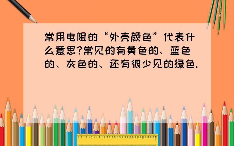 常用电阻的“外壳颜色”代表什么意思?常见的有黄色的、蓝色的、灰色的、还有很少见的绿色.