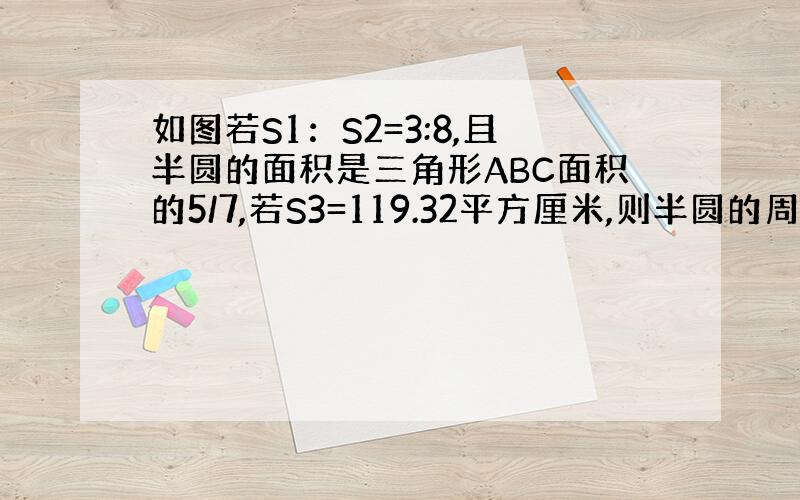 如图若S1：S2=3:8,且半圆的面积是三角形ABC面积的5/7,若S3=119.32平方厘米,则半圆的周长是多少厘米?