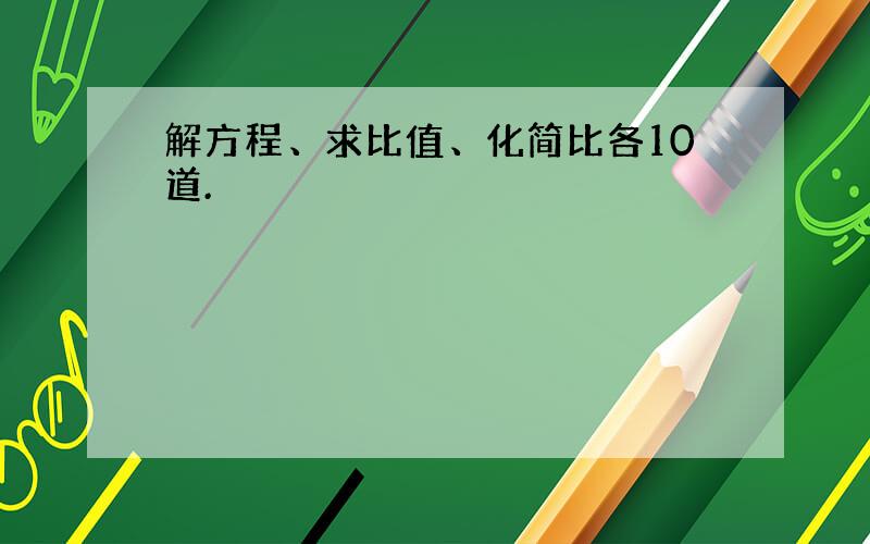 解方程、求比值、化简比各10道.