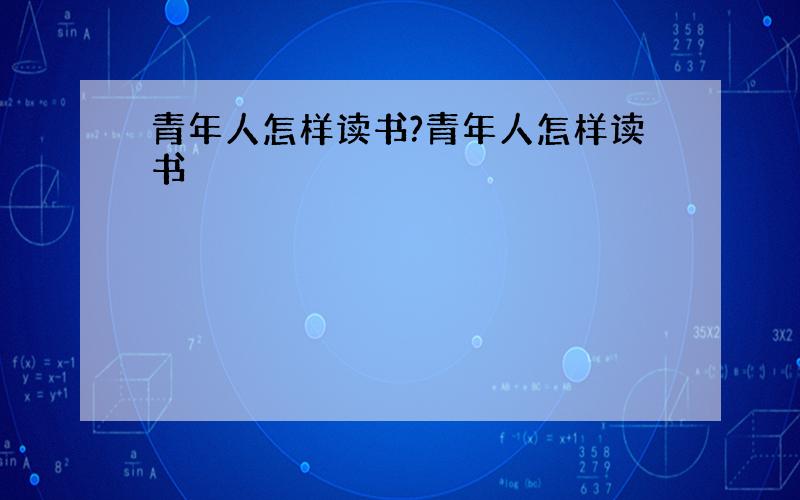 青年人怎样读书?青年人怎样读书