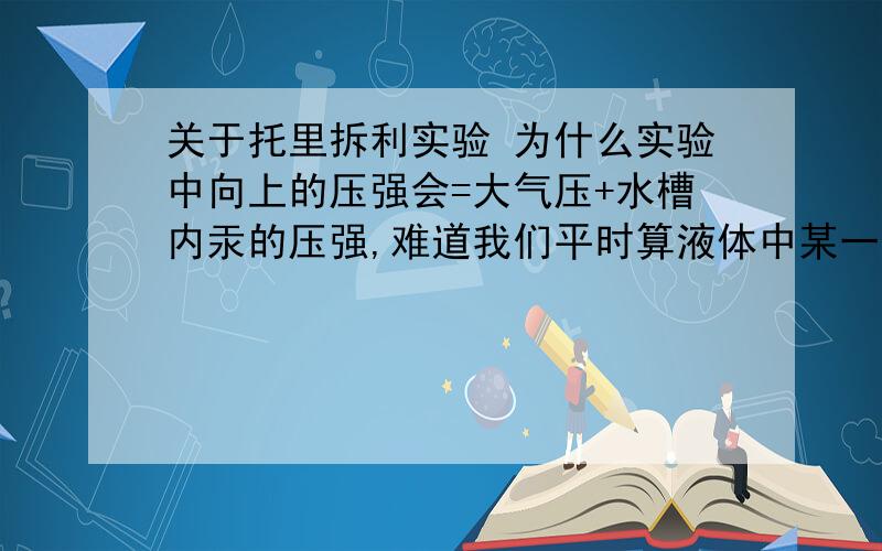 关于托里拆利实验 为什么实验中向上的压强会=大气压+水槽内汞的压强,难道我们平时算液体中某一深度压强时不仅要算液体压强还