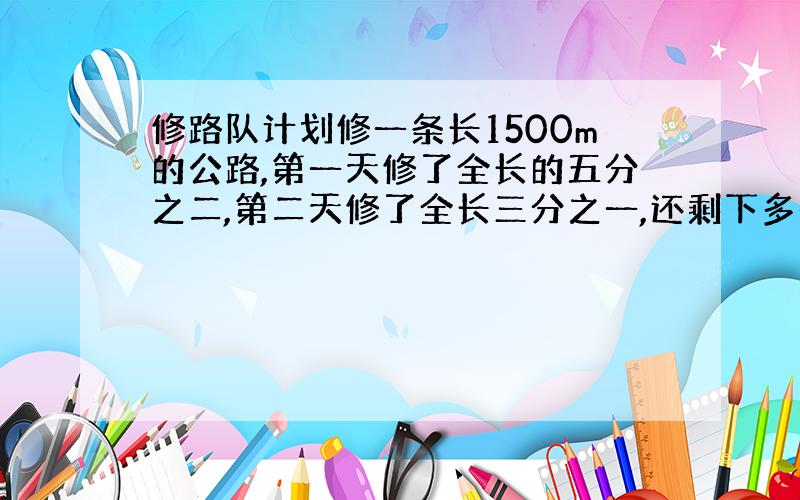 修路队计划修一条长1500m的公路,第一天修了全长的五分之二,第二天修了全长三分之一,还剩下多少米