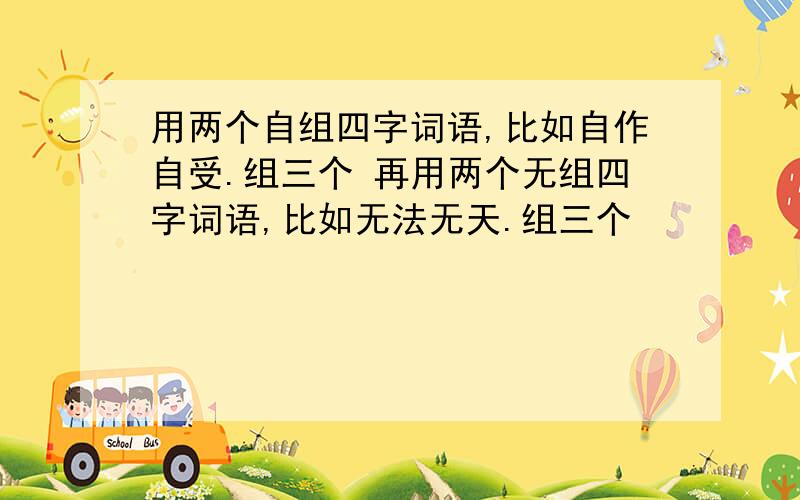 用两个自组四字词语,比如自作自受.组三个 再用两个无组四字词语,比如无法无天.组三个