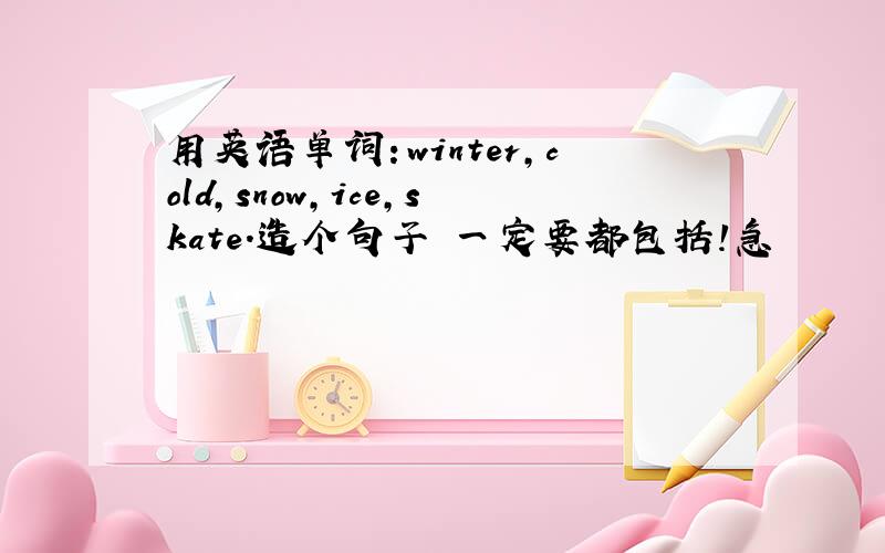 用英语单词：winter,cold,snow,ice,skate.造个句子 一定要都包括!急