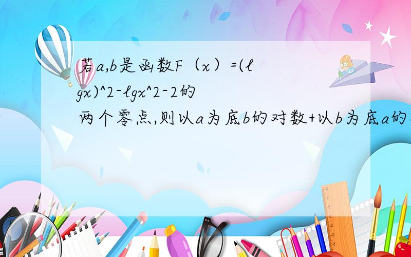 若a,b是函数F（x）=(lgx)^2-lgx^2-2的两个零点,则以a为底b的对数+以b为底a的对数的值为?