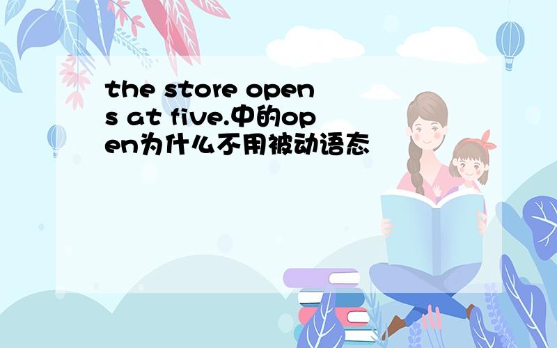 the store opens at five.中的open为什么不用被动语态