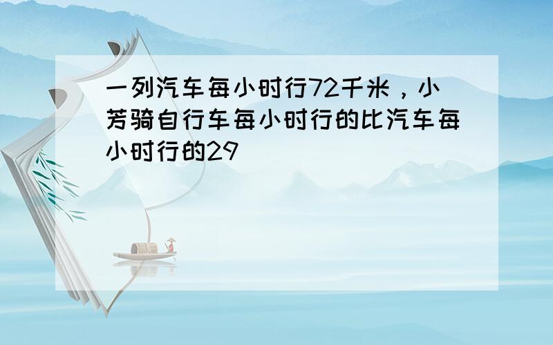 一列汽车每小时行72千米，小芳骑自行车每小时行的比汽车每小时行的29