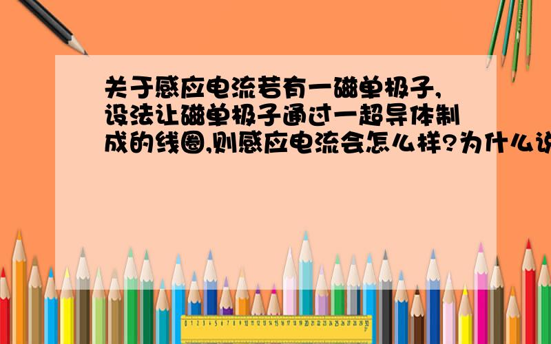 关于感应电流若有一磁单极子,设法让磁单极子通过一超导体制成的线圈,则感应电流会怎么样?为什么说线圈是超导体所以在磁单极子