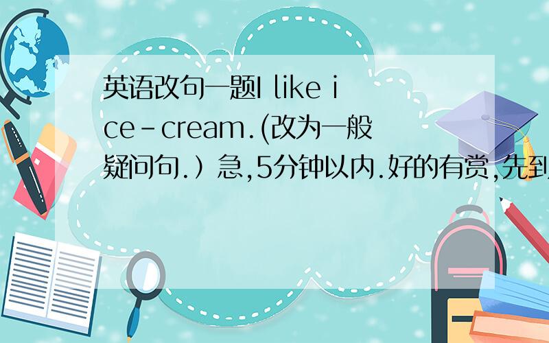 英语改句一题I like ice-cream.(改为一般疑问句.）急,5分钟以内.好的有赏,先到先得.1快!