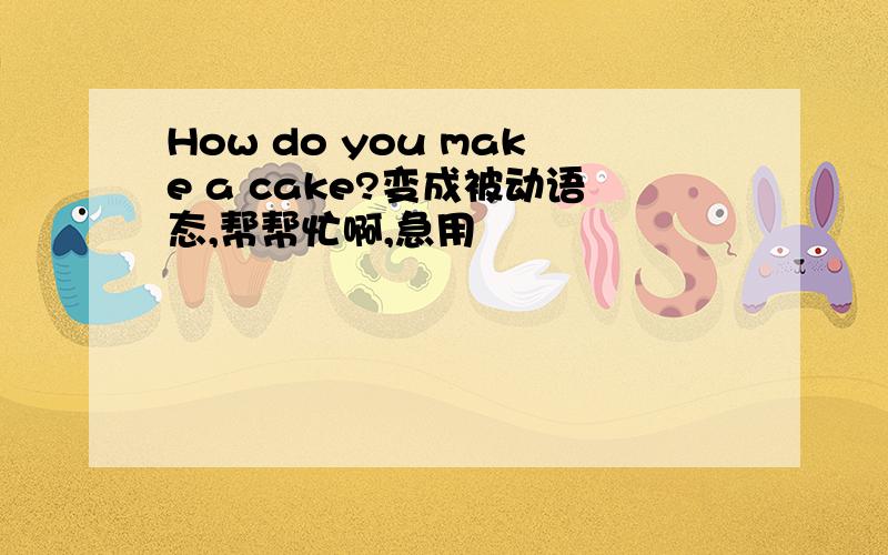 How do you make a cake?变成被动语态,帮帮忙啊,急用