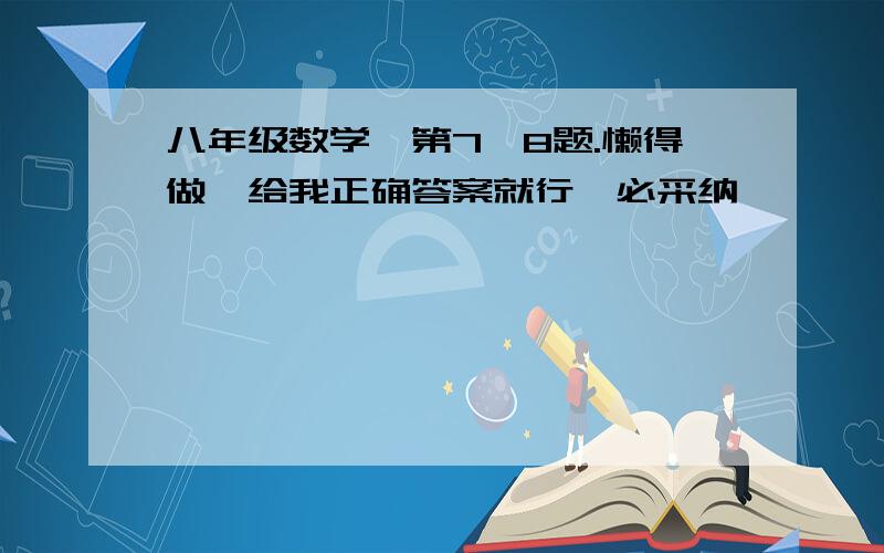 八年级数学,第7,8题.懒得做,给我正确答案就行,必采纳