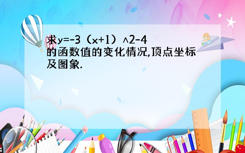 求y=-3（x+1）∧2-4的函数值的变化情况,顶点坐标及图象.