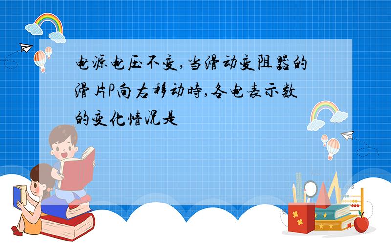 电源电压不变,当滑动变阻器的滑片P向右移动时,各电表示数的变化情况是