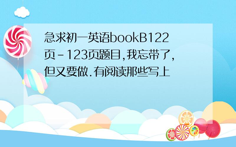 急求初一英语bookB122页-123页题目,我忘带了,但又要做.有阅读那些写上