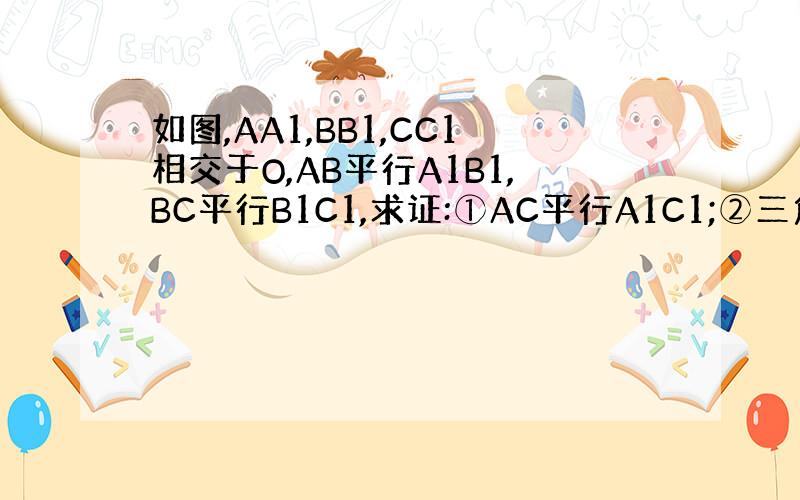 如图,AA1,BB1,CC1相交于O,AB平行A1B1,BC平行B1C1,求证:①AC平行A1C1;②三角形ABC∽A1