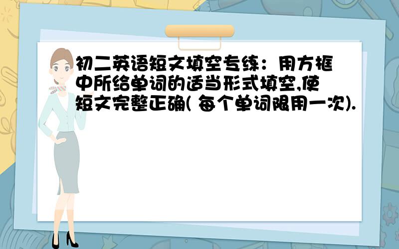 初二英语短文填空专练：用方框中所给单词的适当形式填空,使短文完整正确( 每个单词限用一次).