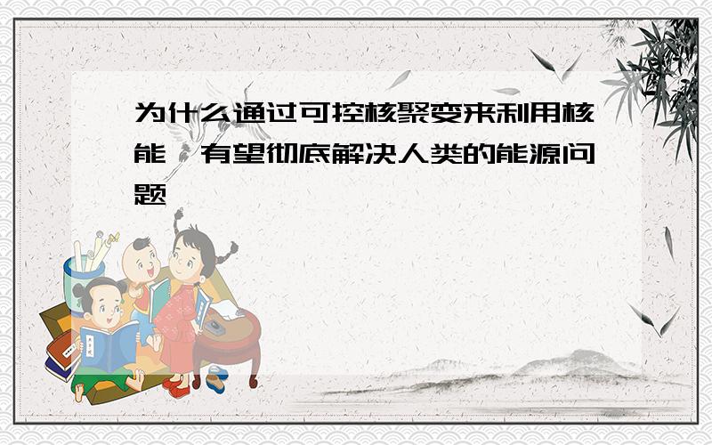 为什么通过可控核聚变来利用核能,有望彻底解决人类的能源问题