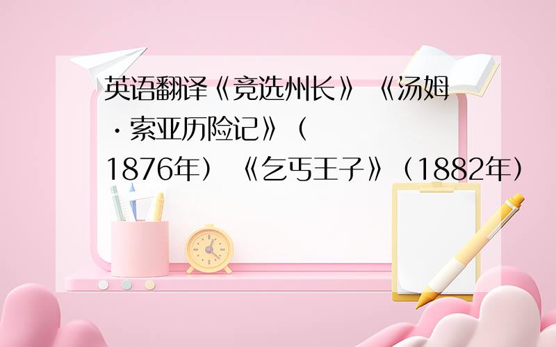 英语翻译《竞选州长》 《汤姆•索亚历险记》（1876年） 《乞丐王子》（1882年） 《顽童流浪记》（188