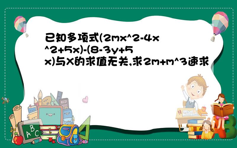 已知多项式(2mx^2-4x^2+5x)-(8-3y+5x)与X的求值无关,求2m+m^3速求