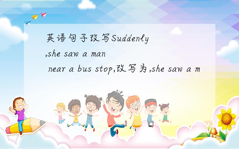 英语句子改写Suddenly,she saw a man near a bus stop,改写为,she saw a m