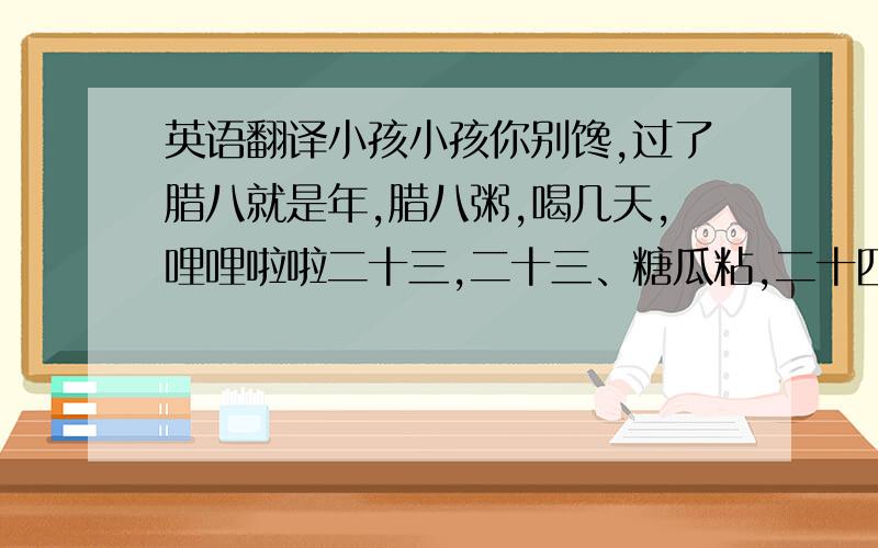 英语翻译小孩小孩你别馋,过了腊八就是年,腊八粥,喝几天,哩哩啦啦二十三,二十三、糖瓜粘,二十四、扫房子,二十五、炸豆腐,