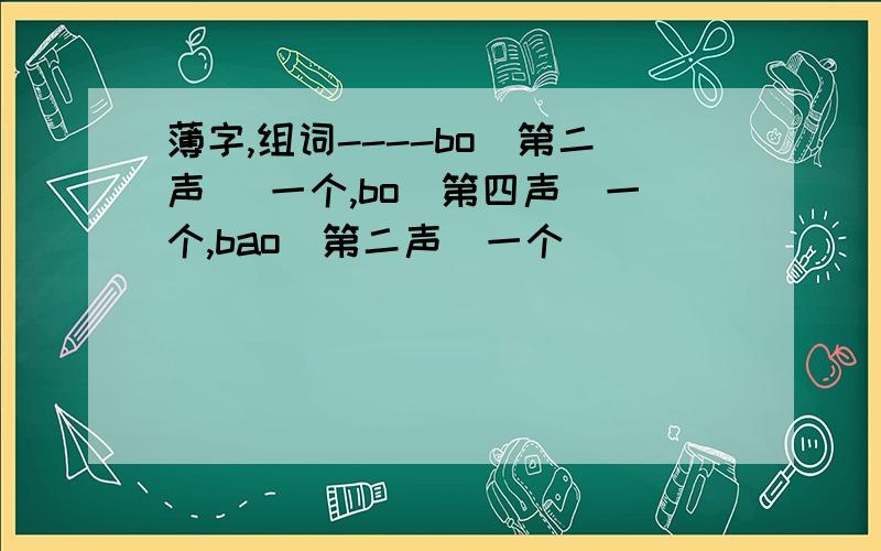 薄字,组词----bo(第二声) 一个,bo(第四声)一个,bao(第二声)一个