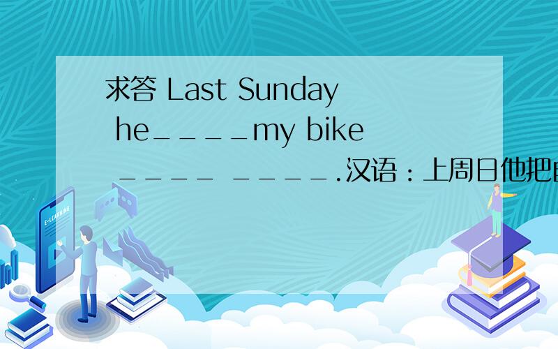 求答 Last Sunday he____my bike ____ ____.汉语：上周日他把自行车还给了我