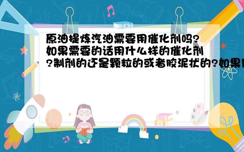 原油提炼汽油需要用催化剂吗?如果需要的话用什么样的催化剂?制剂的还是颗粒的或者胶泥状的?如果用颗粒的或胶泥的大约一吨汽油