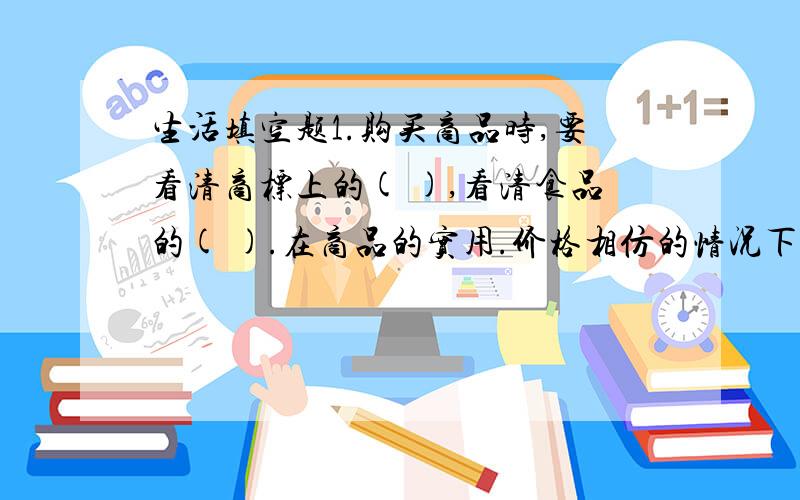 生活填空题1.购买商品时,要看清商标上的( ),看清食品的( ).在商品的实用.价格相仿的情况下,要挑选( )的商品.2