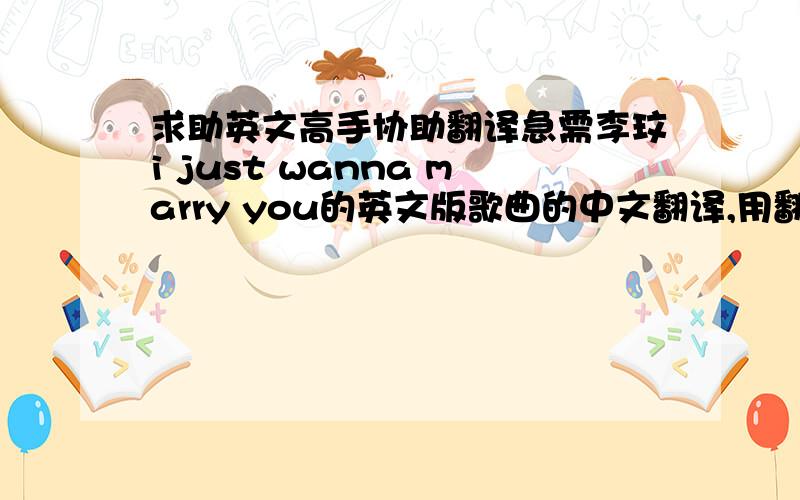 求助英文高手协助翻译急需李玟i just wanna marry you的英文版歌曲的中文翻译,用翻译软体翻出意思很怪,