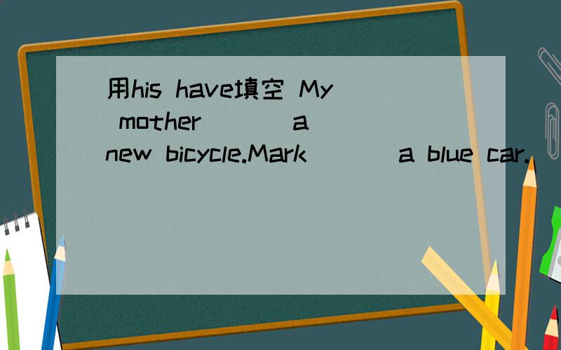 用his have填空 My mother ( ) a new bicycle.Mark ( ) a blue car.