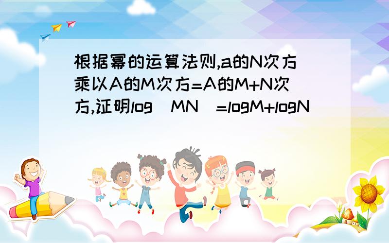 根据幂的运算法则,a的N次方乘以A的M次方=A的M+N次方,证明log（MN）=logM+logN