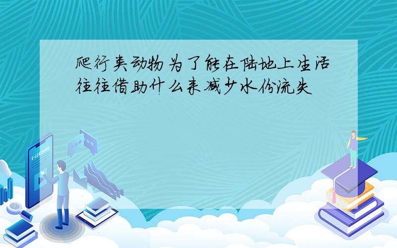 爬行类动物为了能在陆地上生活往往借助什么来减少水份流失