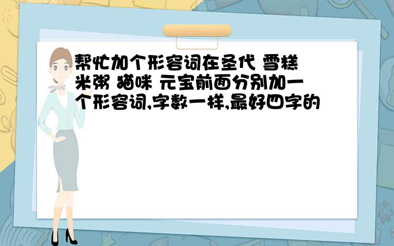 帮忙加个形容词在圣代 雪糕 米粥 猫咪 元宝前面分别加一个形容词,字数一样,最好四字的