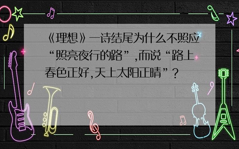 《理想》一诗结尾为什么不照应“照亮夜行的路”,而说“路上春色正好,天上太阳正晴”?