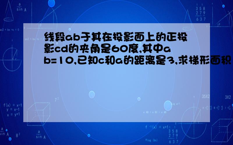 线段ab于其在投影面上的正投影cd的夹角是60度,其中ab=10,已知c和a的距离是3,求梯形面积