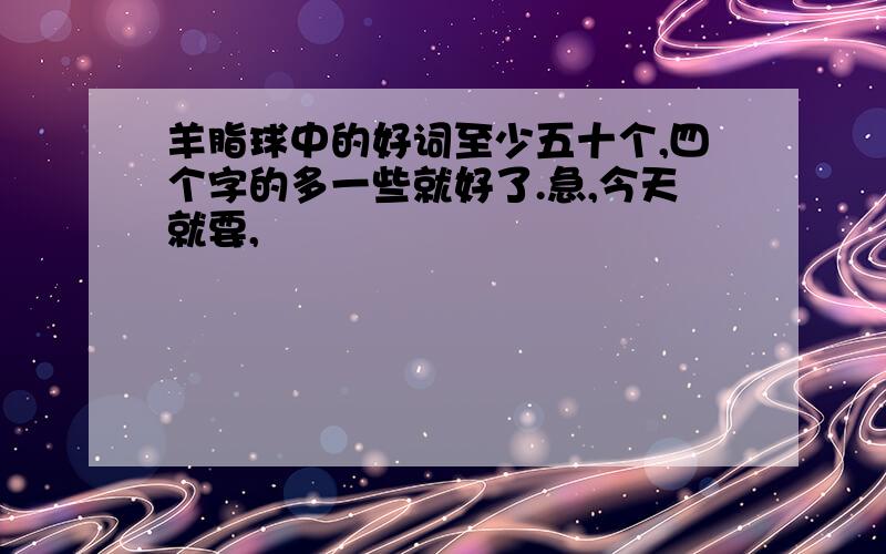 羊脂球中的好词至少五十个,四个字的多一些就好了.急,今天就要,