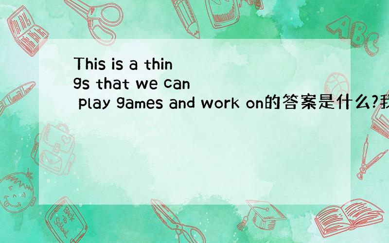 This is a things that we can play games and work on的答案是什么?我知